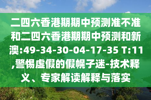 二四六香港期期中預測準不準和二四六香港期期中預測和新澳:49-34-30-04-17-35 T:11,警惕虛假的假幌子迷-技術釋義、專家解讀解釋與落實