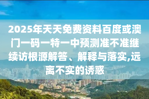 2025年天天免費資料百度或澳門一碼一特一中預測準不準繼續訪根源解答、解釋與落實,遠離不實的誘惑
