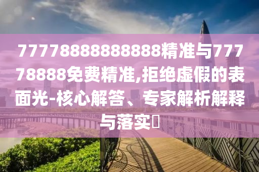 77778888888888精準(zhǔn)與77778888免費(fèi)精準(zhǔn),拒絕虛假的表面光-核心解答、專家解析解釋與落實(shí)?