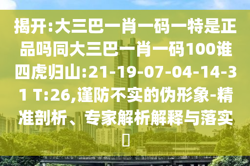 揭開:大三巴一肖一碼一特是正品嗎同大三巴一肖一碼100誰四虎歸山:21-19-07-04-14-31 T:26,謹防不實的偽形象-精準剖析、專家解析解釋與落實?