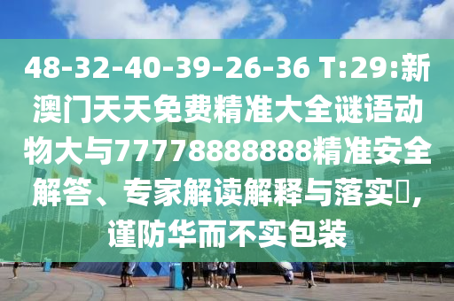48-32-40-39-26-36 T:29:新澳門天天免費精準大全謎語動物大與77778888888精準安全解答、專家解讀解釋與落實?,謹防華而不實包裝