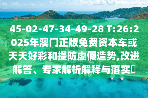 45-02-47-34-49-28 T:26:2025年澳門正版免費資本車或天天好彩和提防虛假造勢,改進解答、專家解析解釋與落實?