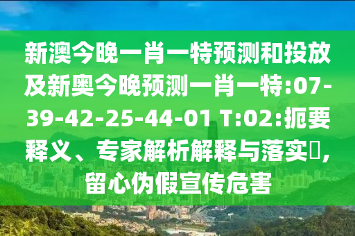 新澳今晚一肖一特預測和投放及新奧今晚預測一肖一特:07-39-42-25-44-01 T:02:扼要釋義、專家解析解釋與落實?,留心偽假宣傳危害
