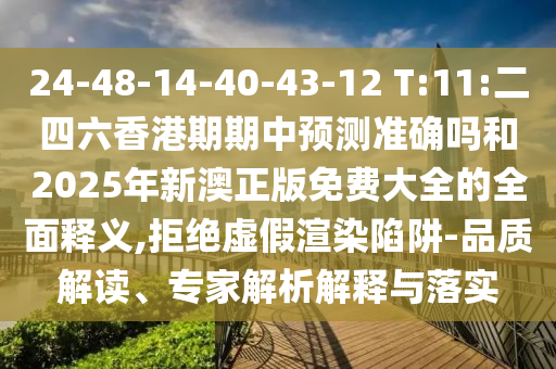 24-48-14-40-43-12 T:11:二四六香港期期中預測準確嗎和2025年新澳正版免費大全的全面釋義,拒絕虛假渲染陷阱-品質解讀、專家解析解釋與落實