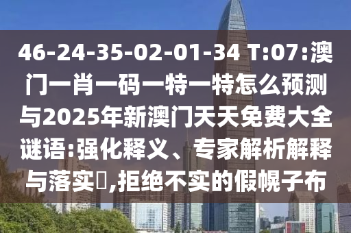 46-24-35-02-01-34 T:07:澳門一肖一碼一特一特怎么預(yù)測與2025年新澳門天天免費(fèi)大全謎語:強(qiáng)化釋義、專家解析解釋與落實(shí)?,拒絕不實(shí)的假幌子布