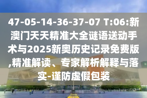 47-05-14-36-37-07 T:06:新澳門天天精準大全謎語送動手術與2025新奧歷史記錄免費版,精準解讀、專家解析解釋與落實-謹防虛假包裝