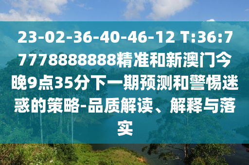 23-02-36-40-46-12 T:36:77778888888精準和新澳門今晚9點35分下一期預測和警惕迷惑的策略-品質解讀、解釋與落實