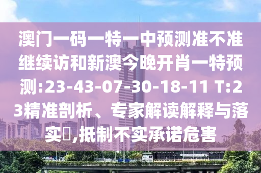 澳門一碼一特一中預測準不準繼續訪和新澳今晚開肖一特預測:23-43-07-30-18-11 T:23精準剖析、專家解讀解釋與落實?,抵制不實承諾危害