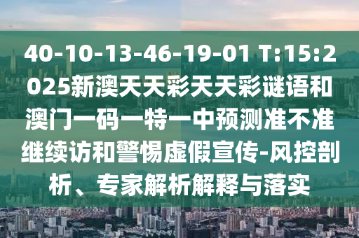 40-10-13-46-19-01 T:15:2025新澳天天彩天天彩謎語和澳門一碼一特一中預測準不準繼續訪和警惕虛假宣傳-風控剖析、專家解析解釋與落實