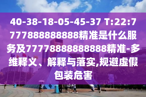 40-38-18-05-45-37 T:22:7777888888888精準是什么服務及77778888888888精準-多維釋義、解釋與落實,規避虛假包裝危害