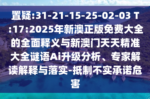置疑:31-21-15-25-02-03 T:17:2025年新澳正版免費(fèi)大全的全面釋義與新澳門天天精準(zhǔn)大全謎語(yǔ)Ai升級(jí)分析、專家解讀解釋與落實(shí)-抵制不實(shí)承諾危害