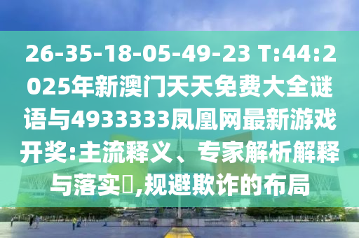 26-35-18-05-49-23 T:44:2025年新澳門天天免費大全謎語與4933333鳳凰網最新游戲開獎:主流釋義、專家解析解釋與落實?,規避欺詐的布局