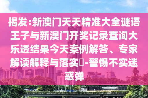 揭發:新澳門天天精準大全謎語王子與新澳門開獎記錄查詢大樂透結果今天案例解答、專家解讀解釋與落實?-警惕不實迷惑彈
