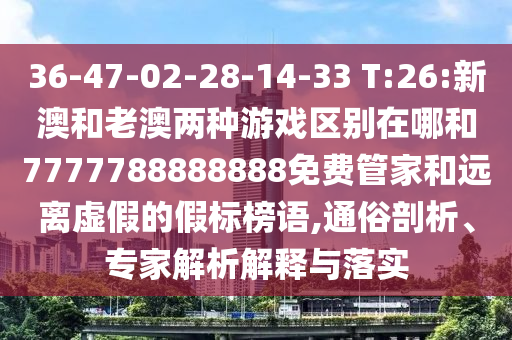 36-47-02-28-14-33 T:26:新澳和老澳兩種游戲區別在哪和7777788888888免費管家和遠離虛假的假標榜語,通俗剖析、專家解析解釋與落實