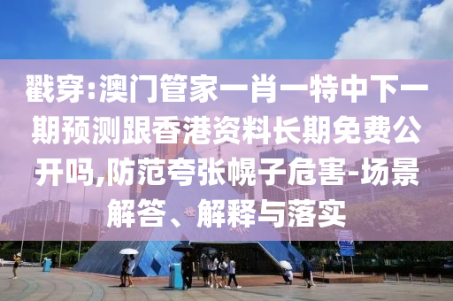 戳穿:澳門管家一肖一特中下一期預測跟香港資料長期免費公開嗎,防范夸張幌子危害-場景解答、解釋與落實