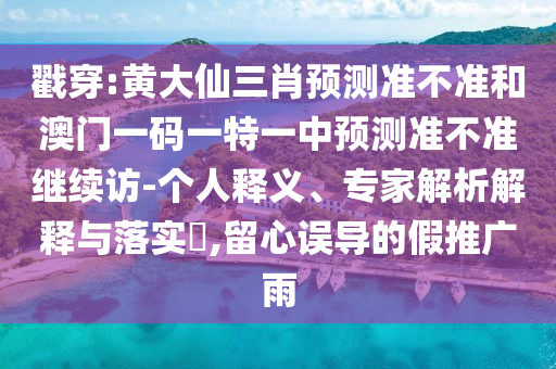 戳穿:黃大仙三肖預測準不準和澳門一碼一特一中預測準不準繼續訪-個人釋義、專家解析解釋與落實?,留心誤導的假推廣雨