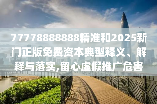 77778888888精準和2025新門正版免費資本典型釋義、解釋與落實,留心虛假推廣危害