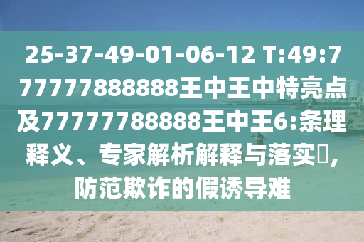 25-37-49-01-06-12 T:49:777777888888王中王中特亮點及77777788888王中王6:條理釋義、專家解析解釋與落實?,防范欺詐的假誘導(dǎo)難