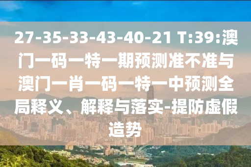 27-35-33-43-40-21 T:39:澳門一碼一特一期預測準不準與澳門一肖一碼一特一中預測全局釋義、解釋與落實-提防虛假造勢