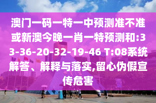 澳門一碼一特一中預測準不準或新澳今晚一肖一特預測和:33-36-20-32-19-46 T:08系統解答、解釋與落實,留心偽假宣傳危害