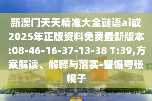 新澳門天天精準大全謎語ai或2025年正版資料免費最新版本:08-46-16-37-13-38 T:39,方案解讀、解釋與落實-警惕夸張幌子