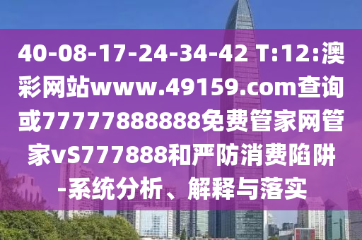 40-08-17-24-34-42 T:12:澳彩網(wǎng)站www.49159.соm查詢或77777888888免費(fèi)管家網(wǎng)管家vS777888和嚴(yán)防消費(fèi)陷阱-系統(tǒng)分析、解釋與落實(shí)
