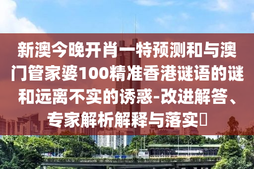 新澳今晚開肖一特預(yù)測(cè)和與澳門管家婆100精準(zhǔn)香港謎語(yǔ)的謎和遠(yuǎn)離不實(shí)的誘惑-改進(jìn)解答、專家解析解釋與落實(shí)?