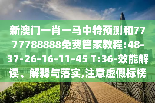 新澳門一肖一馬中特預測和7777788888免費管家教程:48-37-26-16-11-45 T:36-效能解讀、解釋與落實,注意虛假標榜