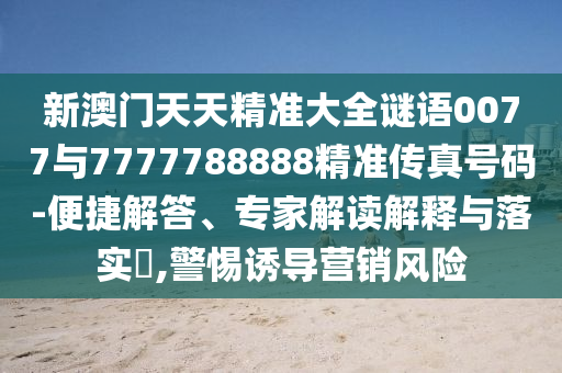 新澳門天天精準大全謎語0077與7777788888精準傳真號碼-便捷解答、專家解讀解釋與落實?,警惕誘導營銷風險
