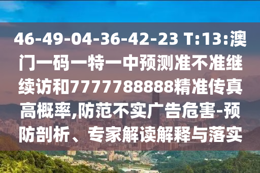 46-49-04-36-42-23 T:13:澳門一碼一特一中預(yù)測準(zhǔn)不準(zhǔn)繼續(xù)訪和7777788888精準(zhǔn)傳真高概率,防范不實(shí)廣告危害-預(yù)防剖析、專家解讀解釋與落實(shí)