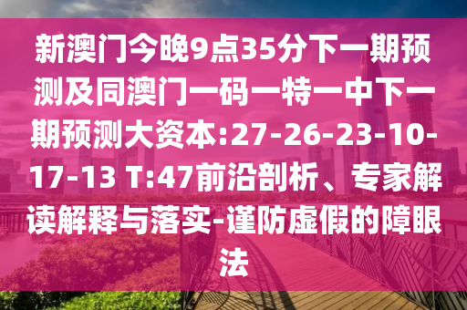新澳門今晚9點(diǎn)35分下一期預(yù)測及同澳門一碼一特一中下一期預(yù)測大資本:27-26-23-10-17-13 T:47前沿剖析、專家解讀解釋與落實(shí)-謹(jǐn)防虛假的障眼法