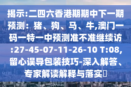 揭示:二四六香港期期中下一期預(yù)測(cè)：豬、狗、馬、牛,澳門一碼一特一中預(yù)測(cè)準(zhǔn)不準(zhǔn)繼續(xù)訪:27-45-07-11-26-10 T:08,留心誤導(dǎo)包裝技巧-深入解答、專家解讀解釋與落實(shí)?