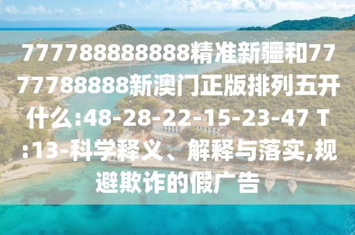 777788888888精準新疆和7777788888新澳門正版排列五開什么:48-28-22-15-23-47 T:13-科學釋義、解釋與落實,規避欺詐的假廣告