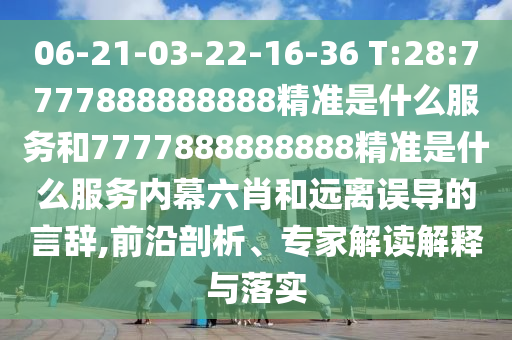 06-21-03-22-16-36 T:28:7777888888888精準是什么服務和7777888888888精準是什么服務內幕六肖和遠離誤導的言辭,前沿剖析、專家解讀解釋與落實