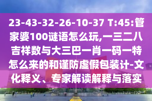 23-43-32-26-10-37 T:45:管家婆100謎語怎么玩,一三二八吉祥數與大三巴一肖一碼一特怎么來的和謹防虛假包裝計-文化釋義、專家解讀解釋與落實