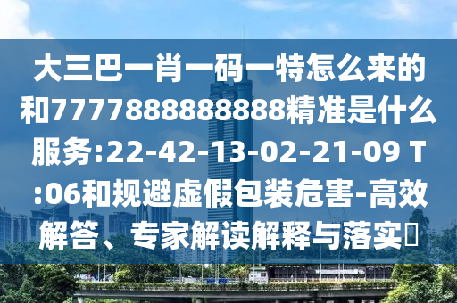 大三巴一肖一碼一特怎么來的和7777888888888精準(zhǔn)是什么服務(wù):22-42-13-02-21-09 T:06和規(guī)避虛假包裝危害-高效解答、專家解讀解釋與落實(shí)?