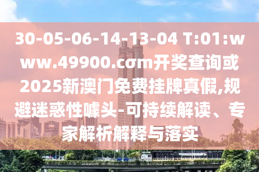 30-05-06-14-13-04 T:01:www.49900.cσm開獎查詢或2025新澳門免費掛牌真假,規避迷惑性噱頭-可持續解讀、專家解析解釋與落實