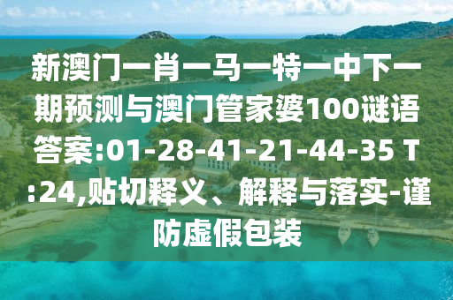 新澳門一肖一馬一特一中下一期預測與澳門管家婆100謎語答案:01-28-41-21-44-35 T:24,貼切釋義、解釋與落實-謹防虛假包裝