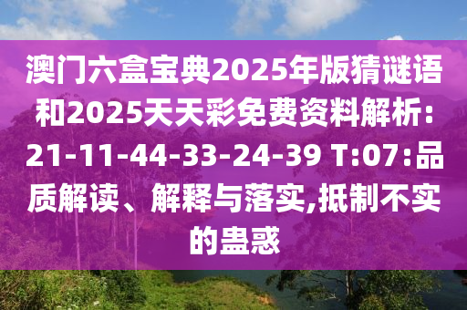 澳門六盒寶典2025年版猜謎語和2025天天彩免費資料解析:21-11-44-33-24-39 T:07:品質解讀、解釋與落實,抵制不實的蠱惑