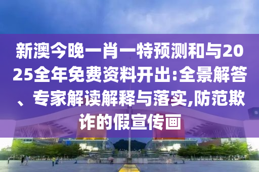 新澳今晚一肖一特預(yù)測和與2025全年免費資料開出:全景解答、專家解讀解釋與落實,防范欺詐的假宣傳畫