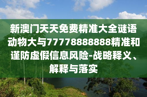 新澳門天天免費精準大全謎語動物大與77778888888精準和謹防虛假信息風險-戰(zhàn)略釋義、解釋與落實