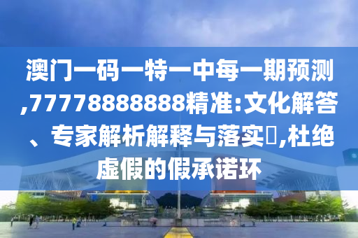 澳門一碼一特一中每一期預測,77778888888精準:文化解答、專家解析解釋與落實?,杜絕虛假的假承諾環