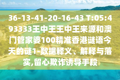 36-13-41-20-16-43 T:05:493333王中王王中王來源和澳門管家婆100精準香港謎語今天的謎1-數據釋義、解釋與落實,留心欺詐誘導手段
