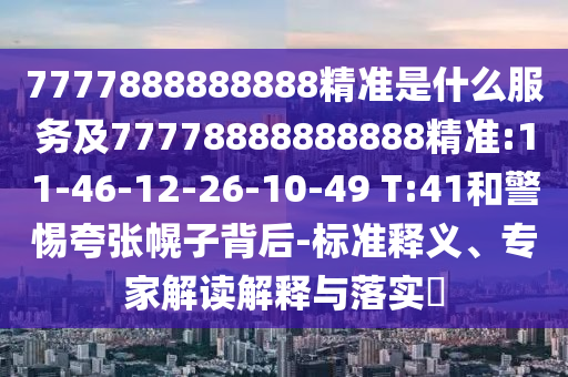 7777888888888精準是什么服務及77778888888888精準:11-46-12-26-10-49 T:41和警惕夸張幌子背后-標準釋義、專家解讀解釋與落實?