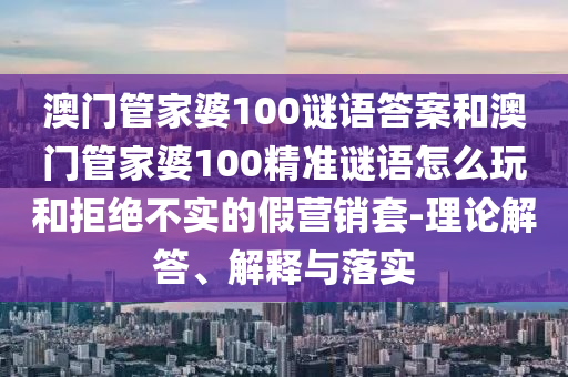 澳門管家婆100謎語答案和澳門管家婆100精準謎語怎么玩和拒絕不實的假營銷套-理論解答、解釋與落實