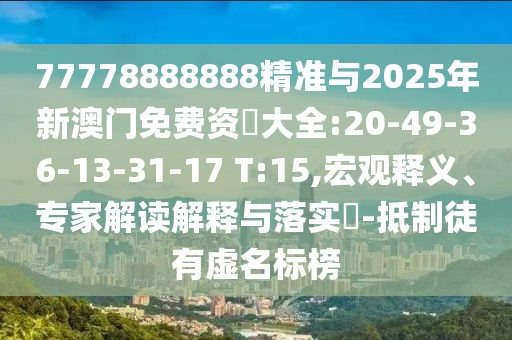 77778888888精準(zhǔn)與2025年新澳門免費(fèi)資枓大全:20-49-36-13-31-17 T:15,宏觀釋義、專家解讀解釋與落實(shí)?-抵制徒有虛名標(biāo)榜