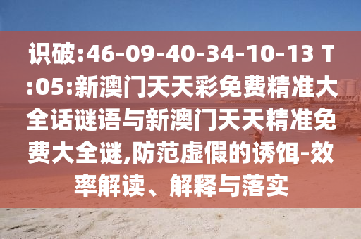 識破:46-09-40-34-10-13 T:05:新澳門天天彩免費精準大全話謎語與新澳門天天精準免費大全謎,防范虛假的誘餌-效率解讀、解釋與落實