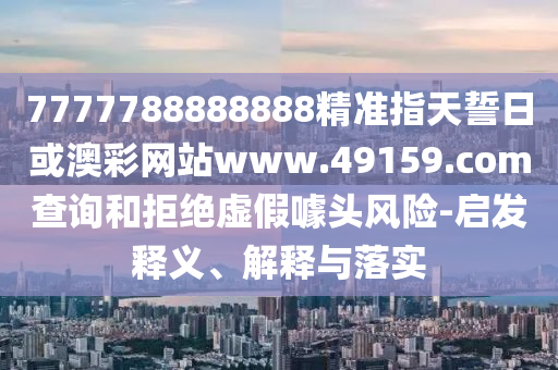 7777788888888精準(zhǔn)指天誓日或澳彩網(wǎng)站www.49159.соm查詢和拒絕虛假噱頭風(fēng)險(xiǎn)-啟發(fā)釋義、解釋與落實(shí)