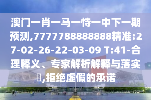 澳門一肖一馬一恃一中下一期預(yù)測(cè),7777788888888精準(zhǔn):27-02-26-22-03-09 T:41-合理釋義、專家解析解釋與落實(shí)?,拒絕虛假的承諾