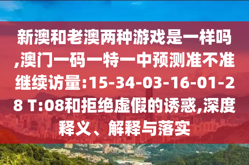 新澳和老澳兩種游戲是一樣嗎,澳門一碼一特一中預測準不準繼續訪量:15-34-03-16-01-28 T:08和拒絕虛假的誘惑,深度釋義、解釋與落實